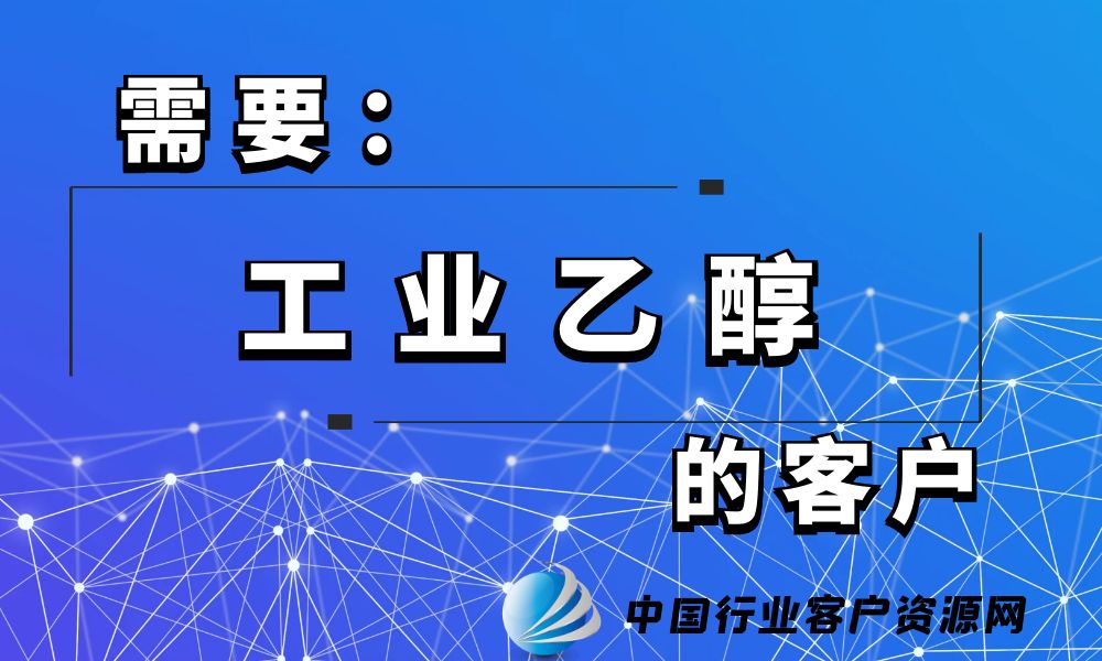 需要“工业乙醇”的客户-老板电话资源名单下载-中国行业客户资源网